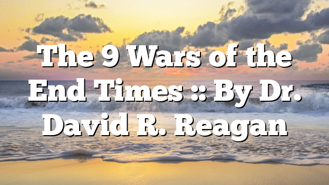 The 9 Wars of the End Times :: By Dr. David R. Reagan