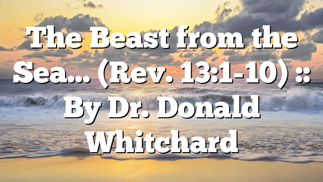 The Beast from the Sea… (Rev. 13:1-10) :: By Dr. Donald Whitchard