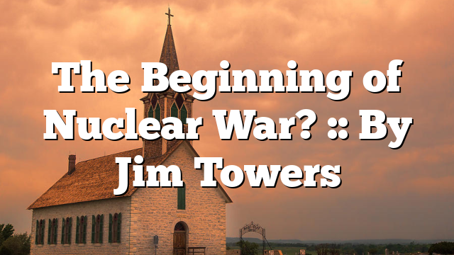 The Beginning of Nuclear War? :: By Jim Towers