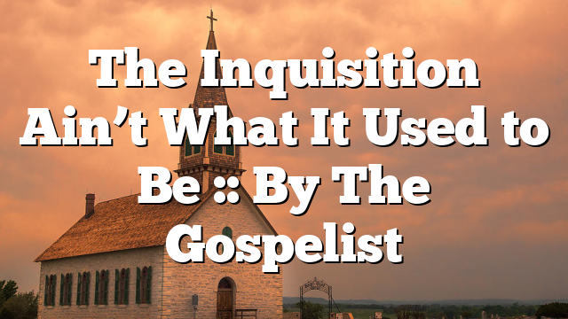 The Inquisition Ain’t What It Used to Be :: By The Gospelist