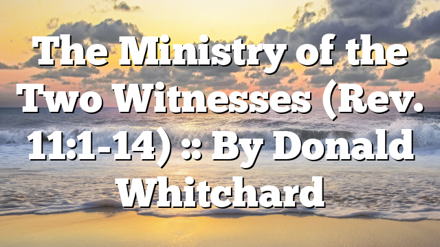 The Ministry of the Two Witnesses (Rev. 11:1-14) :: By Donald Whitchard