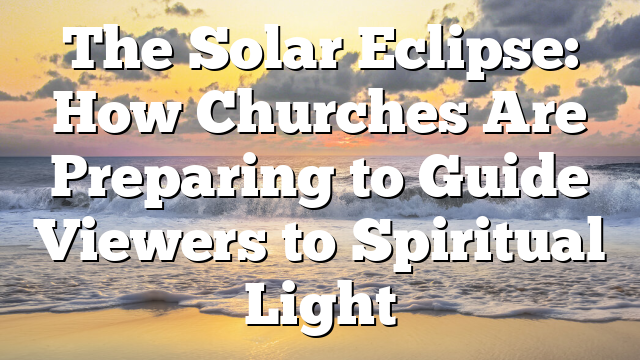 The Solar Eclipse: How Churches Are Preparing to Guide Viewers to Spiritual Light