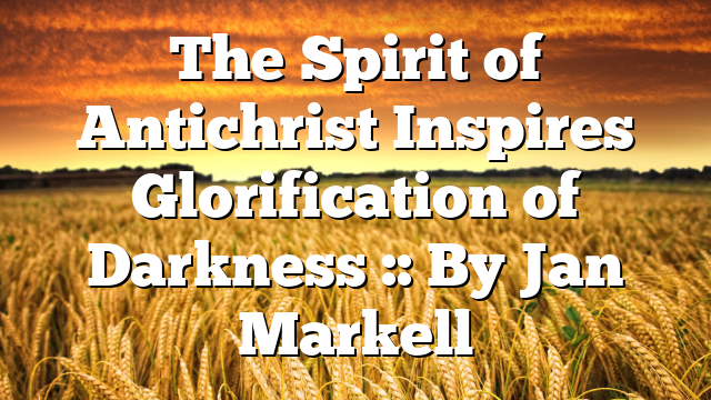 The Spirit of Antichrist Inspires Glorification of Darkness :: By Jan Markell