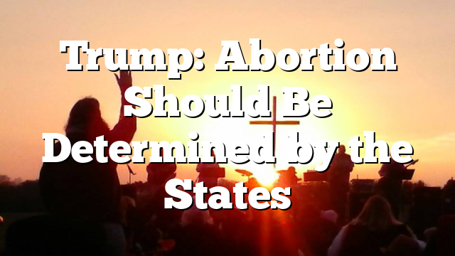 Trump: Abortion Should Be Determined by the States
