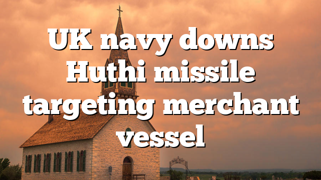 UK navy downs Huthi missile targeting merchant vessel