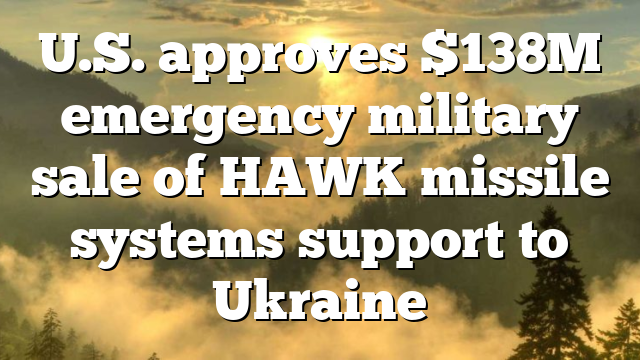 U.S. approves $138M emergency military sale of HAWK missile systems support to Ukraine