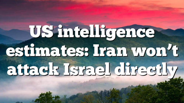 US intelligence estimates: Iran won’t attack Israel directly