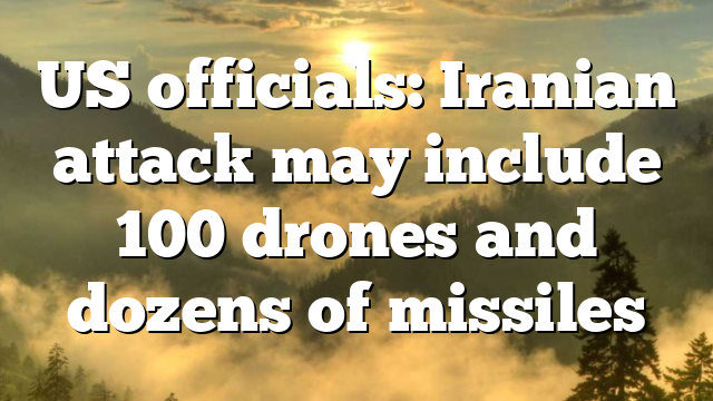 US officials: Iranian attack may include 100 drones and dozens of missiles