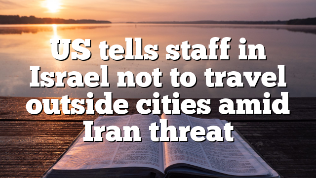 US tells staff in Israel not to travel outside cities amid Iran threat