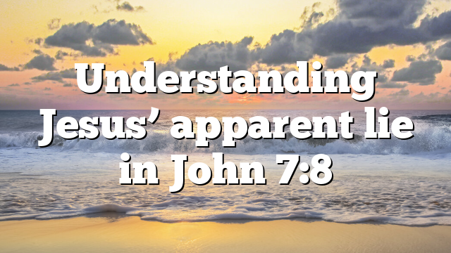 Understanding Jesus’ apparent lie in John 7:8