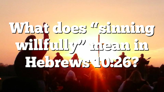 What does “sinning willfully” mean in Hebrews 10:26?