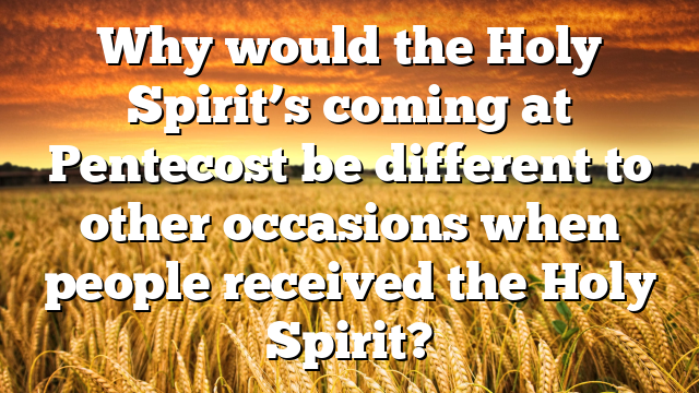 Why would the Holy Spirit’s coming at Pentecost be different to other occasions when people received the Holy Spirit?