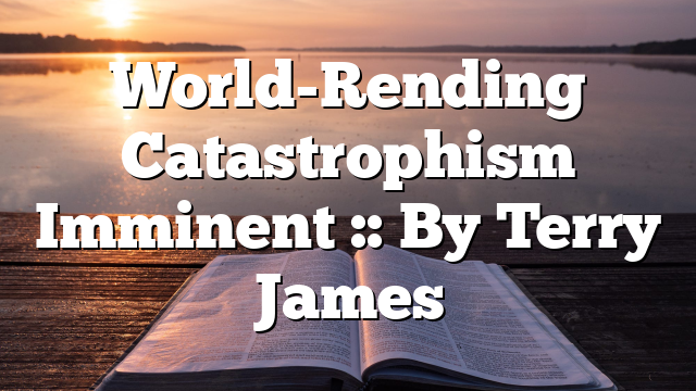 World-Rending Catastrophism Imminent :: By Terry James