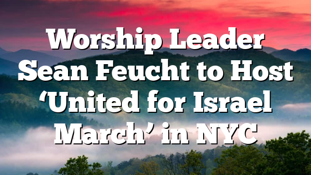 Worship Leader Sean Feucht to Host ‘United for Israel March’ in NYC