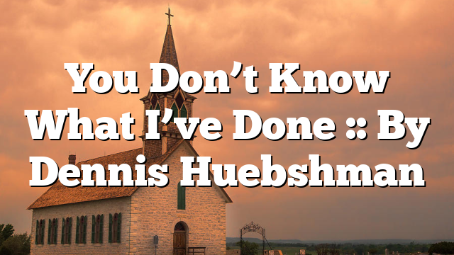 You Don’t Know What I’ve Done :: By Dennis Huebshman
