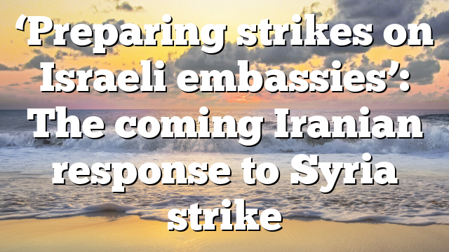 ‘Preparing strikes on Israeli embassies’: The coming Iranian response to Syria strike