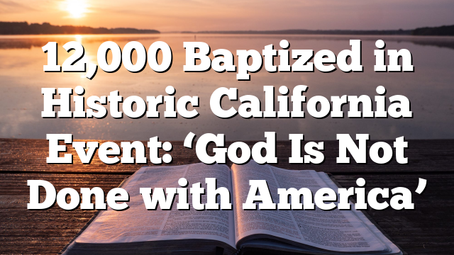 12,000 Baptized in Historic California Event: ‘God Is Not Done with America’