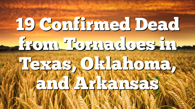19 Confirmed Dead from Tornadoes in Texas, Oklahoma, and Arkansas