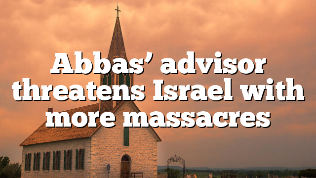 Abbas’ advisor threatens Israel with more massacres