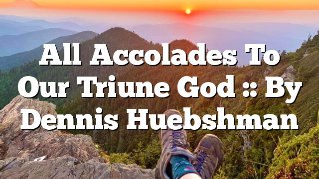 All Accolades To Our Triune God :: By Dennis Huebshman