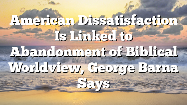 American Dissatisfaction Is Linked to Abandonment of Biblical Worldview, George Barna Says