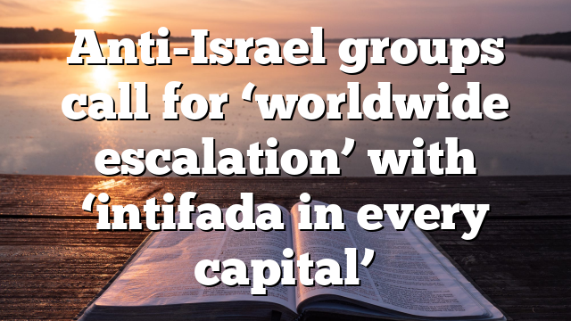 Anti-Israel groups call for ‘worldwide escalation’ with ‘intifada in every capital’