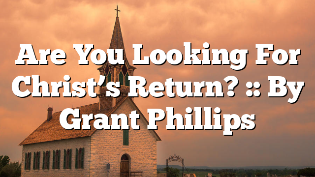 Are You Looking For Christ’s Return? :: By Grant Phillips