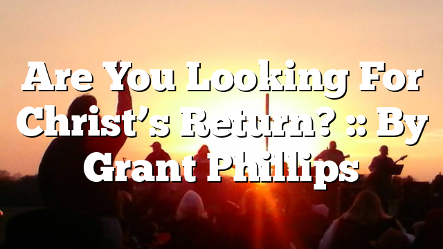 Are You Looking For Christ’s Return? :: By Grant Phillips