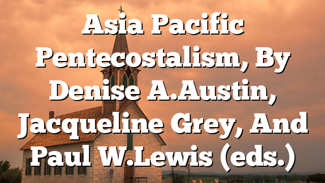 Asia Pacific Pentecostalism, By Denise A. Austin, Jacqueline Grey, And Paul W. Lewis (eds.)