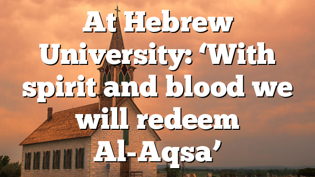 At Hebrew University: ‘With spirit and blood we will redeem Al-Aqsa’