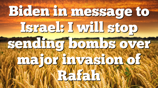 Biden in message to Israel: I will stop sending bombs over major invasion of Rafah