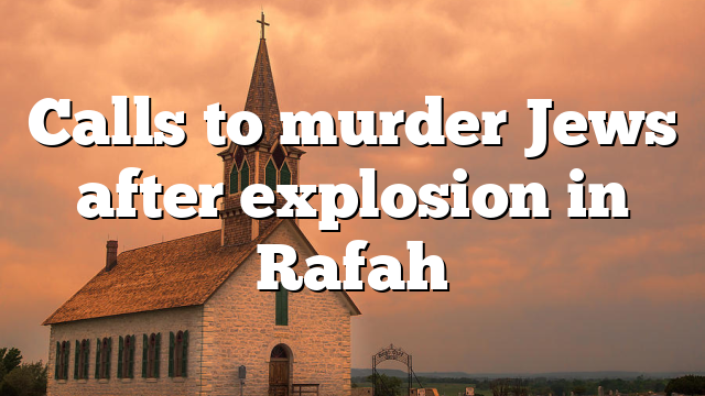 Calls to murder Jews after explosion in Rafah