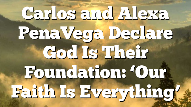 Carlos and Alexa PenaVega Declare God Is Their Foundation: ‘Our Faith Is Everything’