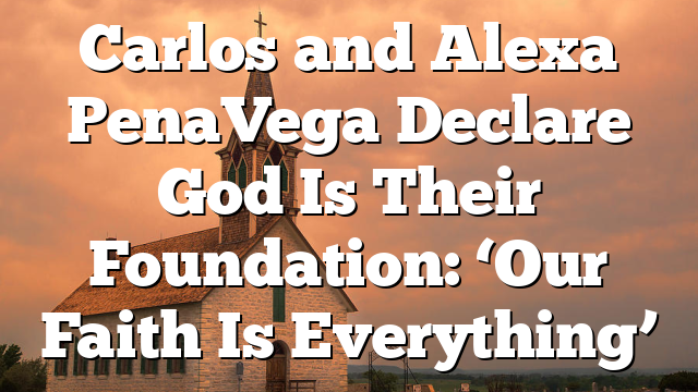 Carlos and Alexa PenaVega Declare God Is Their Foundation: ‘Our Faith Is Everything’