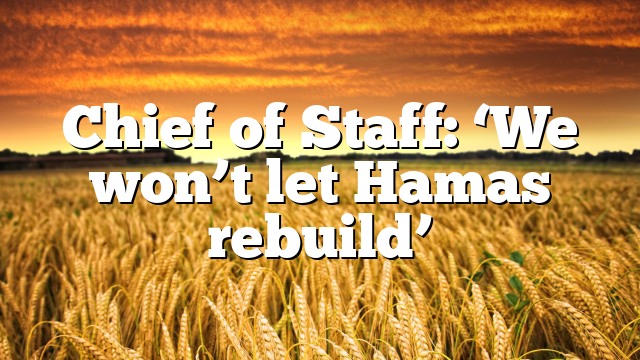 Chief of Staff: ‘We won’t let Hamas rebuild’