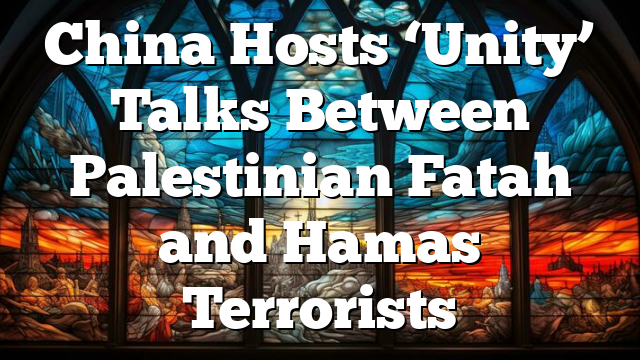 China Hosts ‘Unity’ Talks Between Palestinian Fatah and Hamas Terrorists