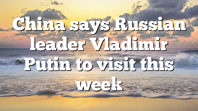 China says Russian leader Vladimir Putin to visit this week