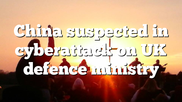 China suspected in cyberattack on UK defence ministry