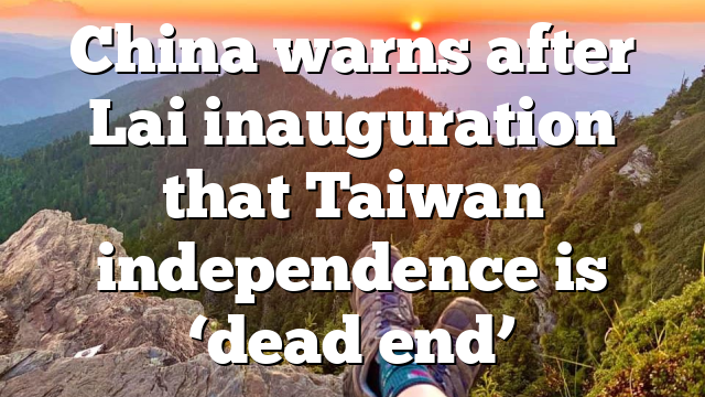 China warns after Lai inauguration that Taiwan independence is ‘dead end’