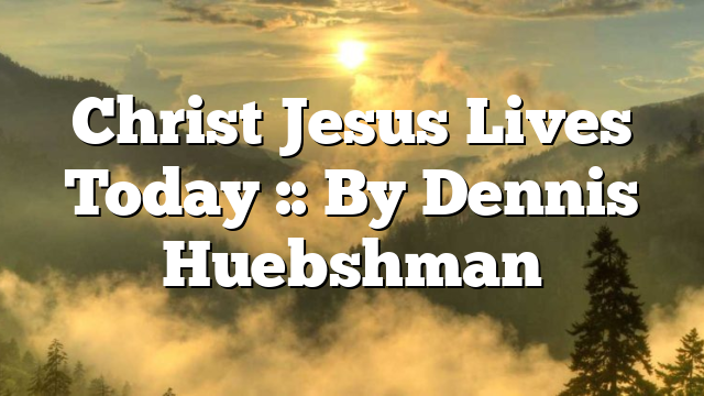 Christ Jesus Lives Today :: By Dennis Huebshman