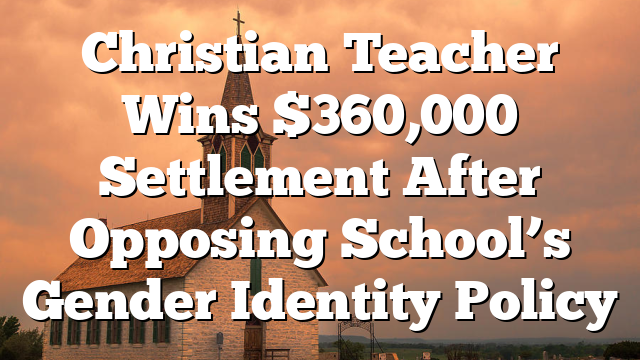Christian Teacher Wins $360,000 Settlement After Opposing School’s Gender Identity Policy