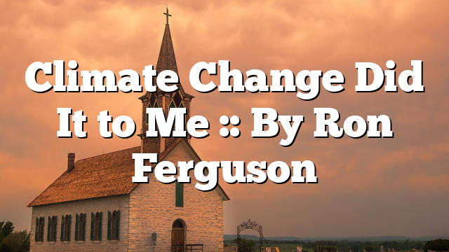 Climate Change Did It to Me :: By Ron Ferguson