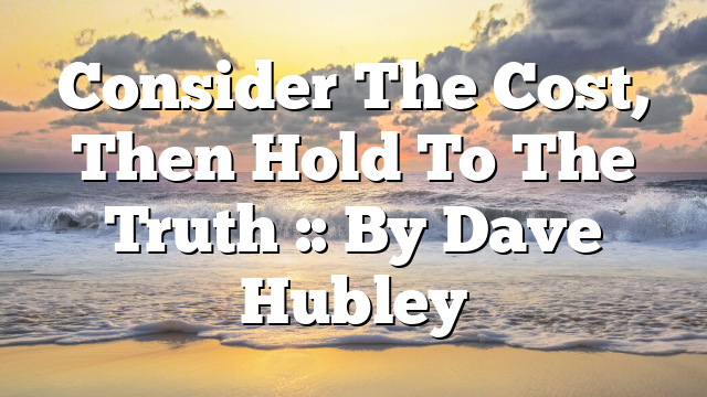 Consider The Cost, Then Hold To The Truth :: By Dave Hubley