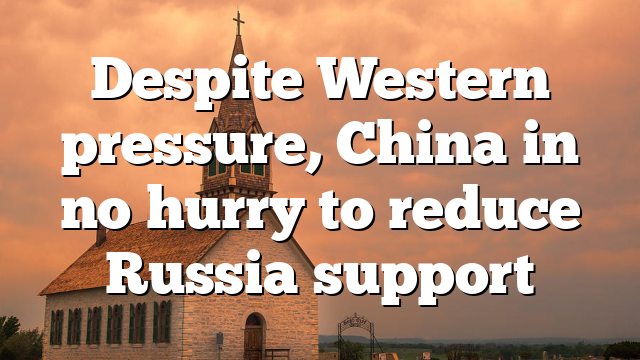 Despite Western pressure, China in no hurry to reduce Russia support