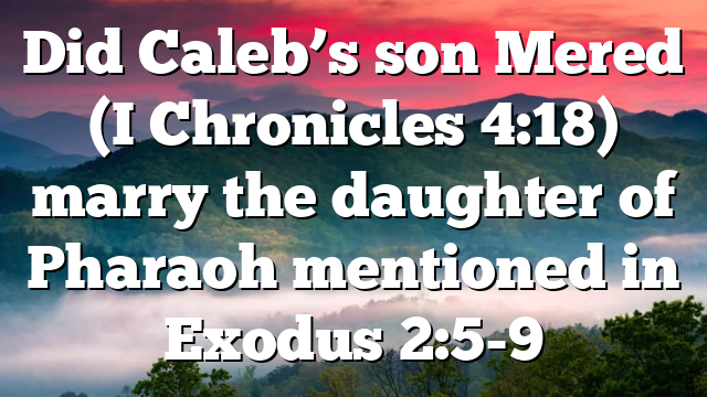 Did Caleb’s son Mered (I Chronicles 4:18) marry the daughter of Pharaoh mentioned in Exodus 2:5-9