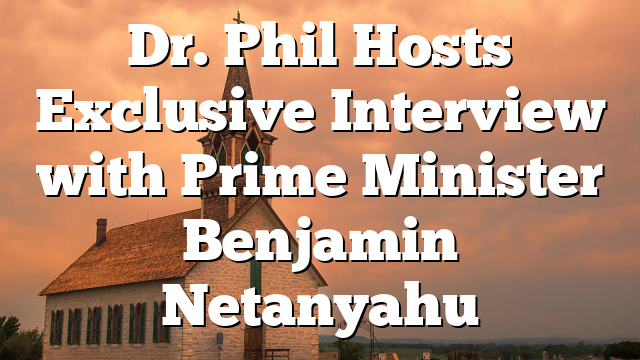 Dr. Phil Hosts Exclusive Interview with Prime Minister Benjamin Netanyahu
