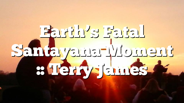 Earth’s Fatal Santayana Moment :: Terry James