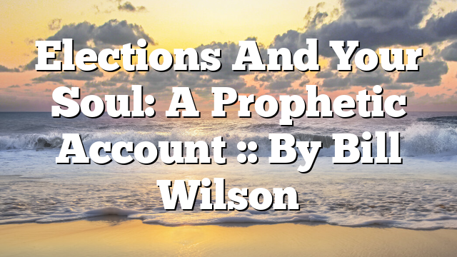 Elections And Your Soul: A Prophetic Account :: By Bill Wilson