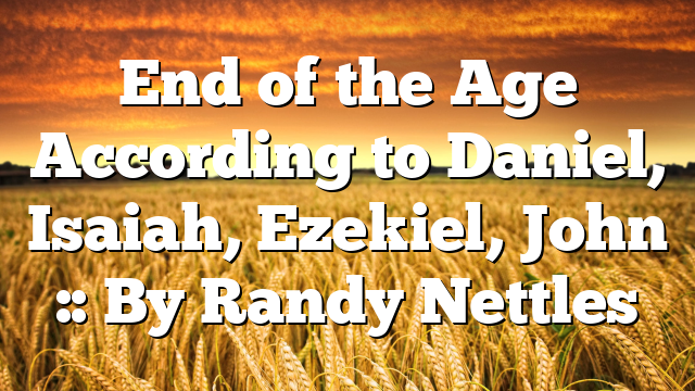 End of the Age According to Daniel, Isaiah, Ezekiel, John :: By Randy Nettles