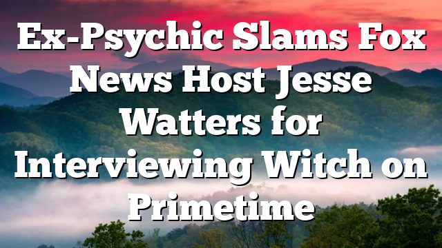 Ex-Psychic Slams Fox News Host Jesse Watters for Interviewing Witch on Primetime